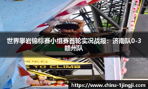 世界攀岩锦标赛小组赛首轮实况战报：济南队0-3赣州队