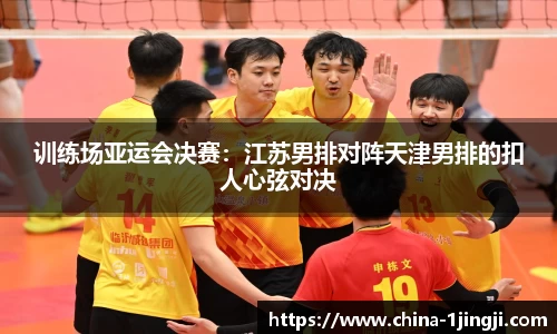 训练场亚运会决赛：江苏男排对阵天津男排的扣人心弦对决